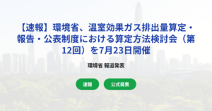 【速報】環境省、温室効果ガス排出量算定・報告・公表制度における算定方法検討会（第12回）を7月23日開催